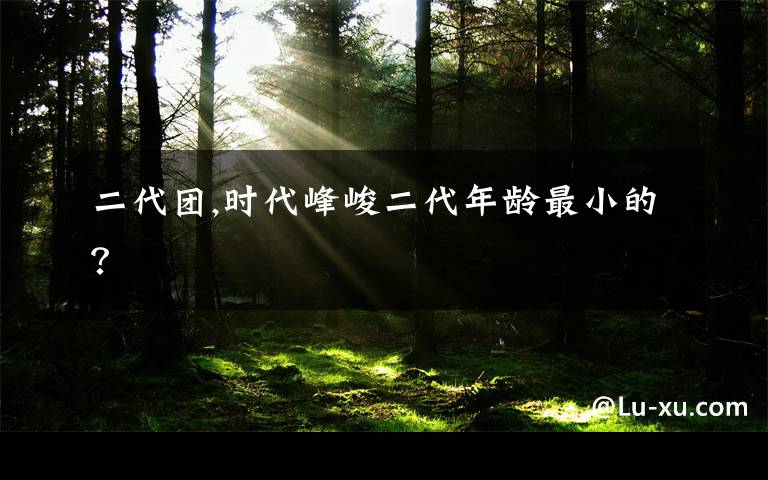 二代团,时代峰峻二代年龄最小的？