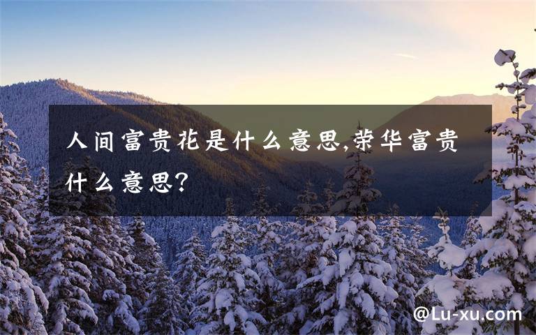 人间富贵花是什么意思,荣华富贵什么意思？