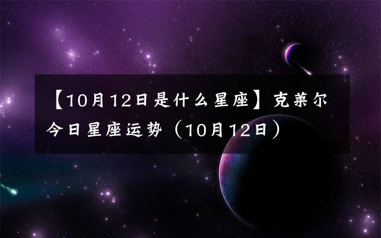 【10月12日是什么星座】克莱尔今日星座运势(10月12日)
