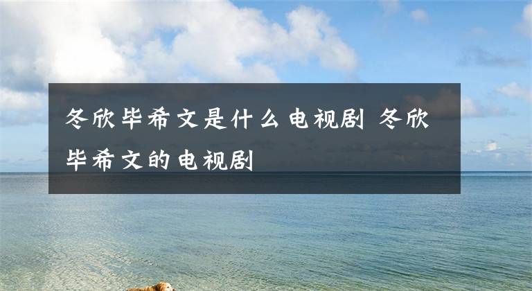 冬欣毕希文是什么电视剧 冬欣毕希文的电视剧