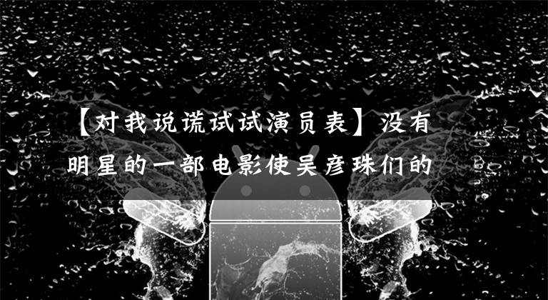 【对我说谎试试演员表】没有明星的一部电影使吴彦珠们的爱情疯狂。