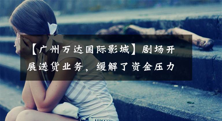 【广州万达国际影城】剧场开展送货业务,缓解了资金压力