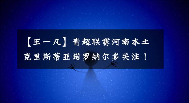 【王一凡】青超联赛河南本土克里斯蒂亚诺罗纳尔多关注!建筑业U19射手王——王一凡独家专访!
