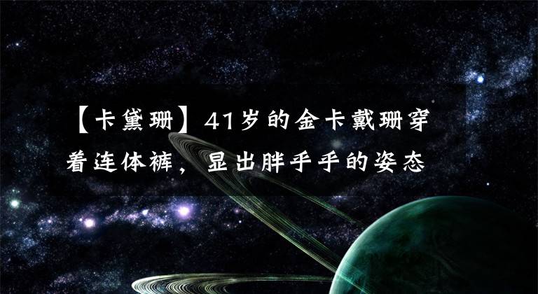 【卡黛珊】41岁的金卡戴珊穿着连体裤,显出胖乎乎的姿态,堂堂正正地搂着肩膀说:“压抑着愤怒。”