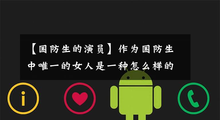 【国防生的演员】作为国防生中唯一的女人是一种怎么样的体验?