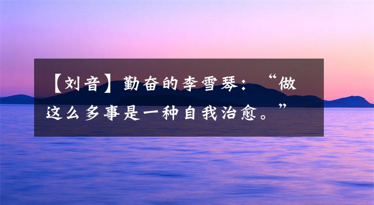 【刘音】勤奋的李雪琴:“做这么多事是一种自我治愈。”