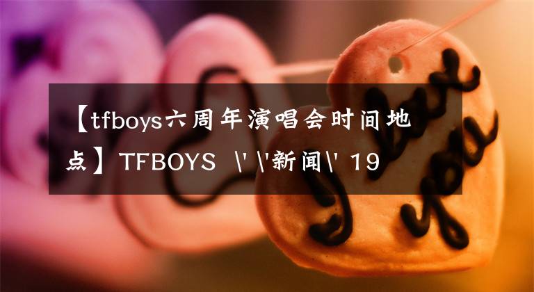 【tfboys六周年演唱会时间地点】TFBOYS ' '新闻' 190723 TFBOYS 6周年演唱会紧急通知,今晚将更改开票时间。