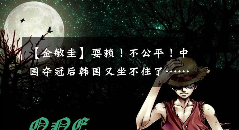 【金敏圭】耍赖！不公平！中国夺冠后韩国又坐不住了……