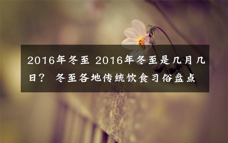2016年冬至 2016年冬至是几月几日? 冬至各地传统饮食习俗盘点