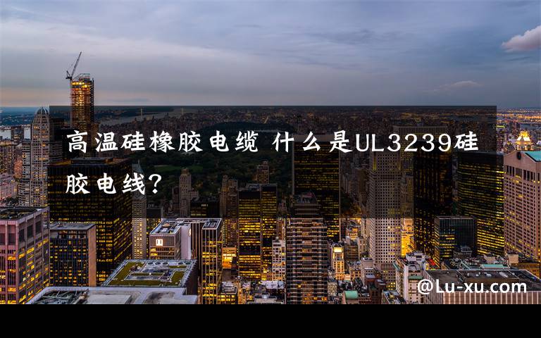 高温硅橡胶电缆 什么是UL3239硅胶电线?