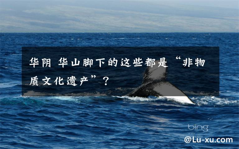 华阴 华山脚下的这些都是“非物质文化遗产”?