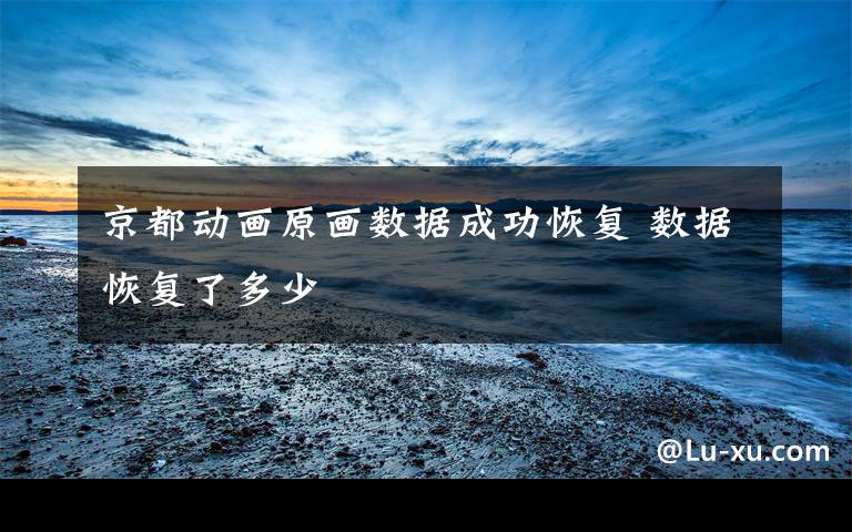 京都动画原画数据成功恢复 数据恢复了多少