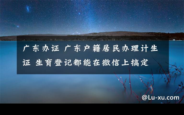 广东办证 广东户籍居民办理计生证 生育登记都能在微信上搞定