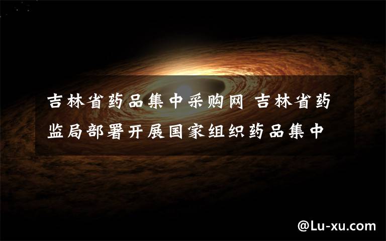 吉林省药品集中采购网 吉林省药监局部署开展国家组织药品集中采购和使用中选药品专项检查