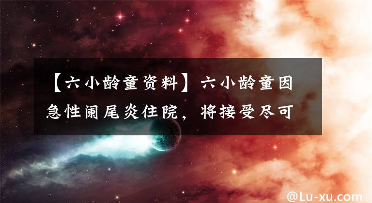 【六小龄童资料】六小龄童因急性阑尾炎住院，将接受尽可能保守的治疗。
