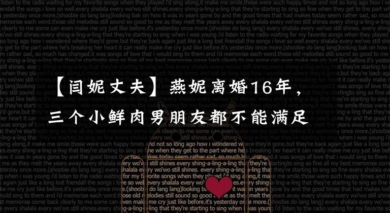 【闫妮丈夫】燕妮离婚16年,三个小鲜肉男朋友都不能满足,只有前夫才能解忧。