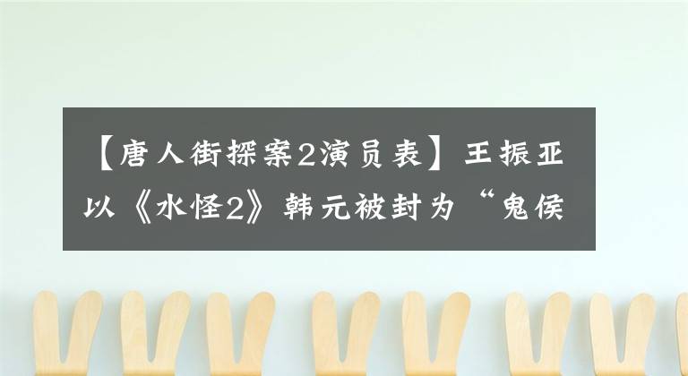 【唐人街探案2演员表】王振亚以《水怪2》韩元被封为“鬼侯”,并烧毁了一份工作。