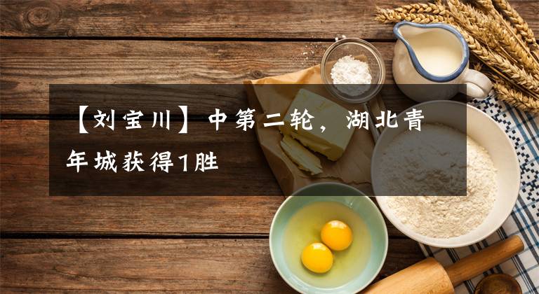 【刘宝川】中第二轮，湖北青年城获得1胜