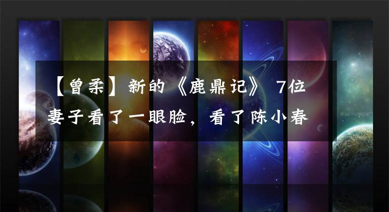 【曾柔】新的《鹿鼎记》 7位妻子看了一眼脸,看了陈小春版,虽然不是绝色,但各自有韵味