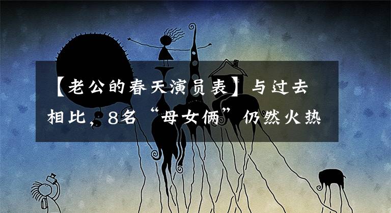 【老公的春天演员表】与过去相比,8名“母女俩”仍然火热。有人娶了豪门,离婚了