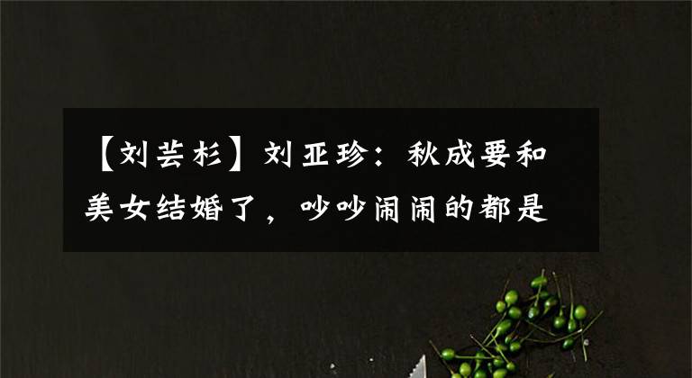 【刘芸杉】刘亚珍:秋成要和美女结婚了,吵吵闹闹的都是爱情