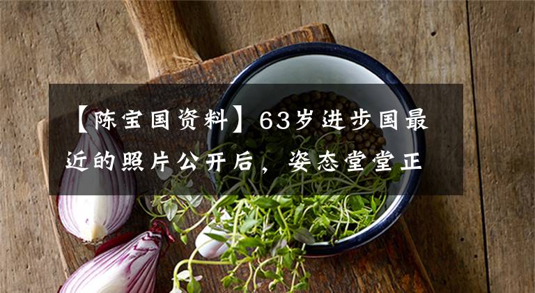 【陈宝国资料】63岁进步国最近的照片公开后,姿态堂堂正正,充满活力,嫁给了中戏老师,生活幸福