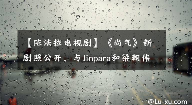 【陈法拉电视剧】《尚气》新剧照公开,与Jinpara和梁朝伟对决,但TVB气味太浓。