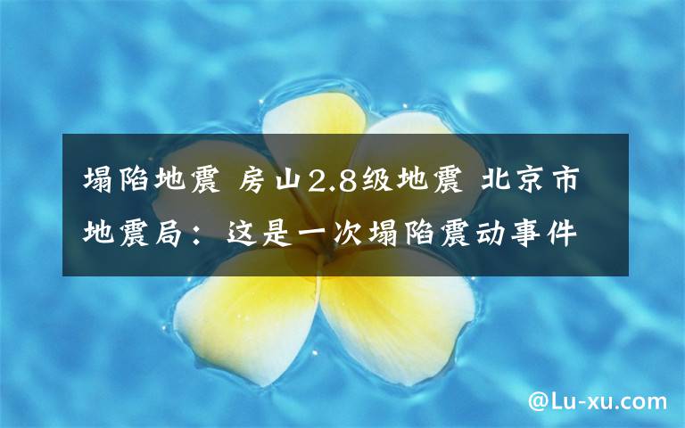 塌陷地震 房山2.8级地震 北京市地震局:这是一次塌陷震动事件