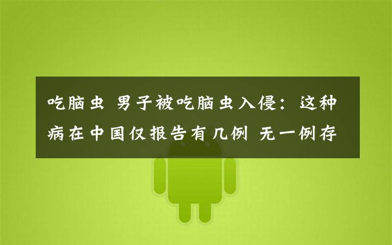 吃脑虫 男子被吃脑虫入侵：这种病在中国仅报告有几例 无一例存活