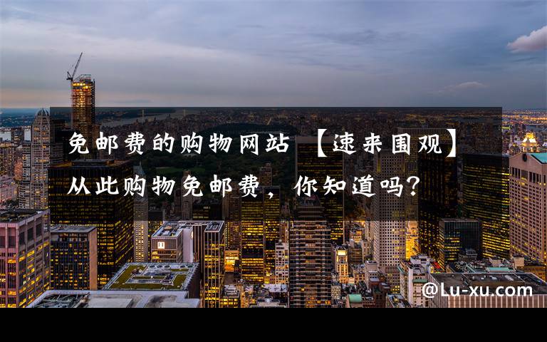 免邮费的购物网站 【速来围观】从此购物免邮费,你知道吗?