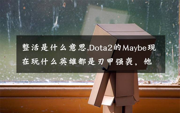 整活是什么意思,Dota2的Maybe现在玩什么英雄都是刃甲强袭，他这样是不是在