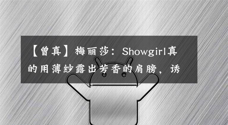 【曾真】梅丽莎:Showgirl真的用薄纱露出芳香的肩膀,诱惑他。