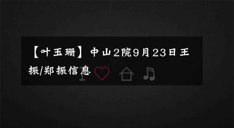 【叶玉珊】中山2院9月23日王振/郑振信息