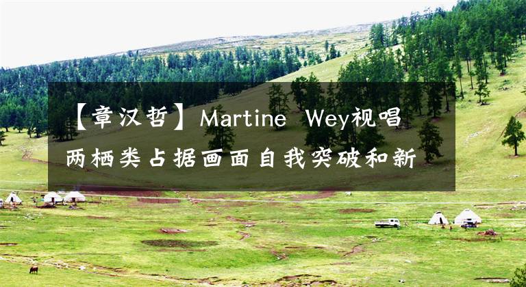 【章汉哲】Martine Wey视唱两栖类占据画面自我突破和新音乐。