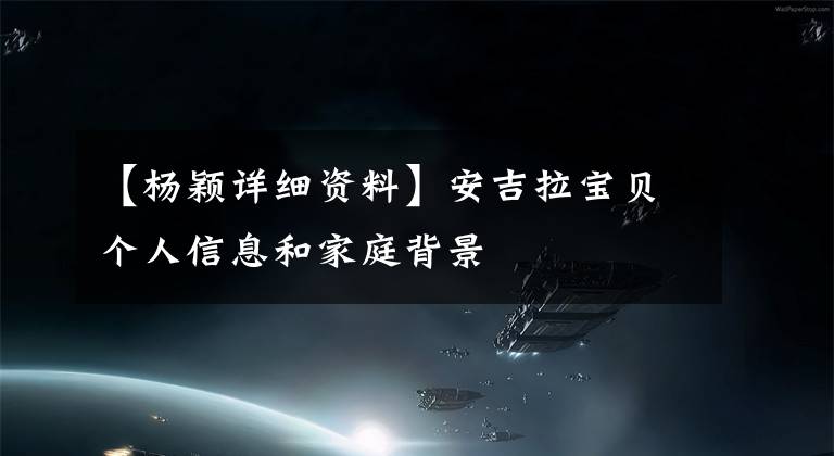 【杨颖详细资料】安吉拉宝贝个人信息和家庭背景