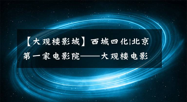 【大观楼影城】西城四化|北京第一家电影院——大观楼电影院
