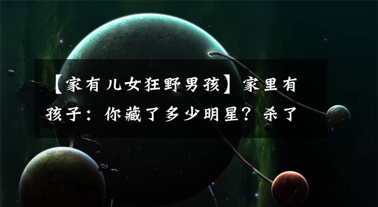 【家有儿女狂野男孩】家里有孩子：你藏了多少明星？杀了姐姐的稚嫩头发的猴面包很漂亮。