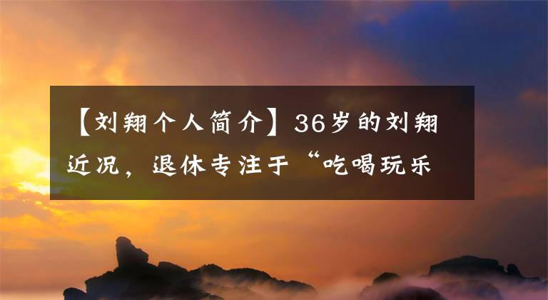 【刘翔个人简介】36岁的刘翔近况,退休专注于“吃喝玩乐”,结婚三年没有成为“爸爸”