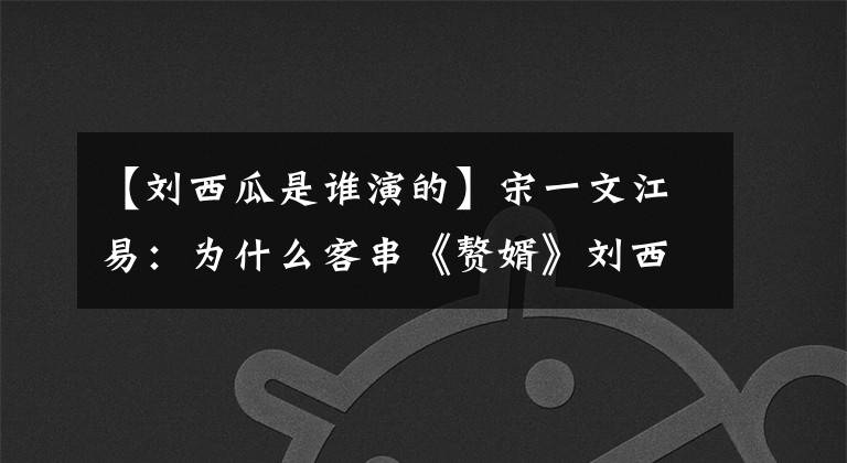 【刘西瓜是谁演的】宋一文江易:为什么客串《赘婿》刘西瓜?江易的回答引人发笑