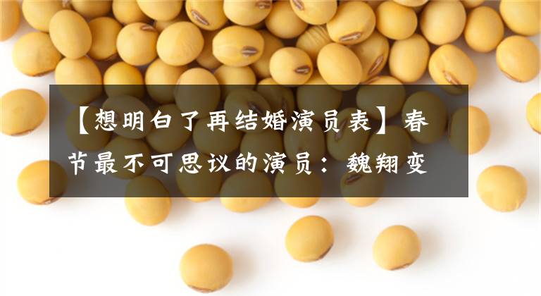 【想明白了再结婚演员表】春节最不可思议的演员:魏翔变了,在帝溪或下一个影子之后,陈哈林悲恸地没有受伤。