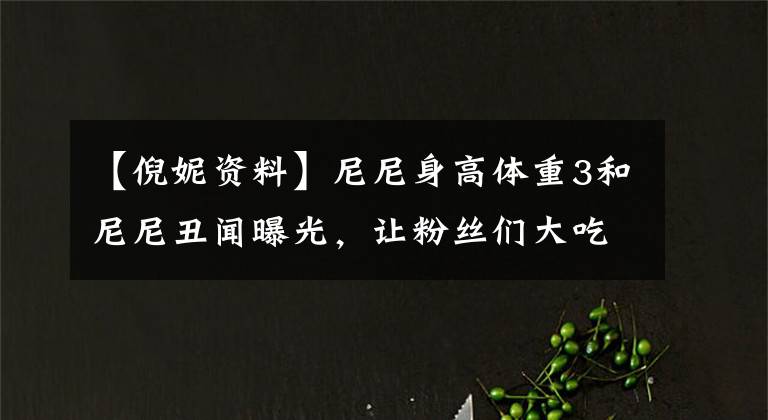 【倪妮资料】尼尼身高体重3和尼尼丑闻曝光，让粉丝们大吃一惊。