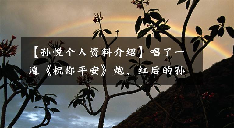 【孙悦个人资料介绍】唱了一遍《祝你平安》炮,红后的孙悦,因丑闻淡出,退休多年的样子发生了很大变化。