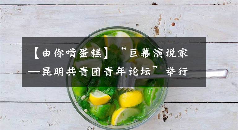 【由你啃蛋糕】“巨幕演说家—昆明共青团青年论坛”举行