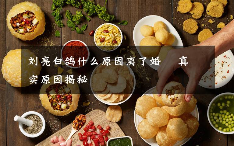 刘亮白鸽什么原因离了婚    真实原因揭秘