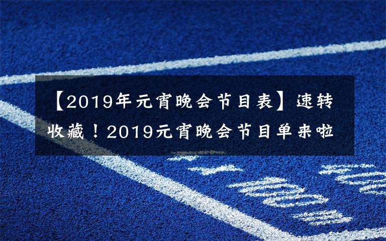 【2019年元宵晚会节目表】速转收藏！2019元宵晚会节目单来啦！