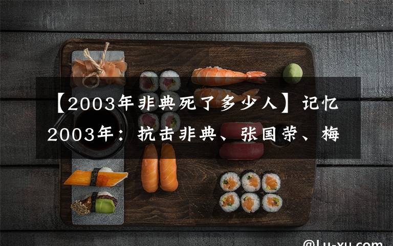 【2003年非典死了多少人】记忆2003年:抗击非典、张国荣、梅艳芳相继陨落