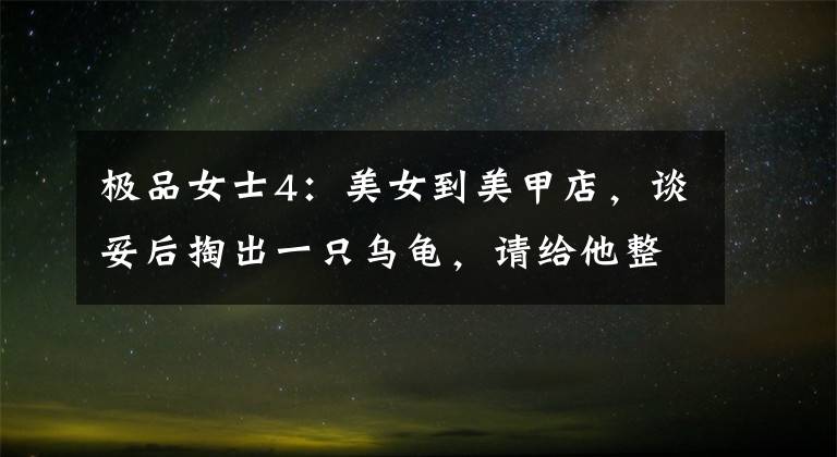 极品女士4：美女到美甲店，谈妥后掏出一只乌龟，请给他整一个！