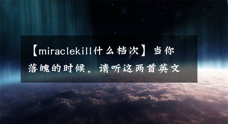 【miraclekill什么档次】当你落魄的时候,请听这两首英文歌。