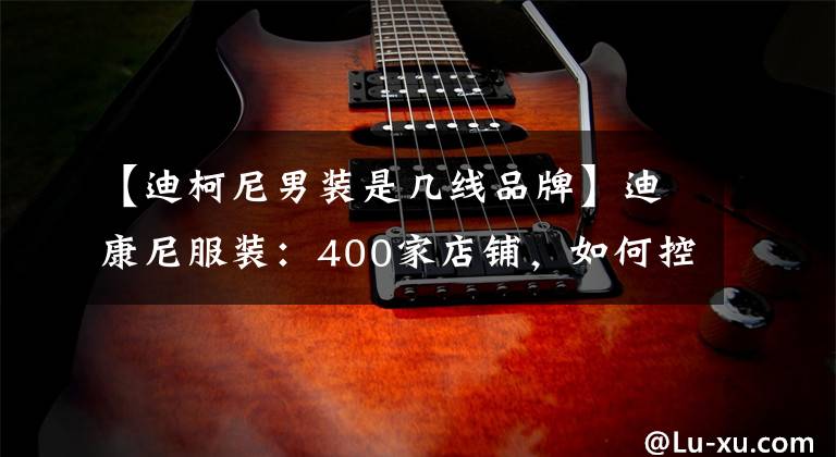【迪柯尼男装是几线品牌】迪康尼服装:400家店铺,如何控制10万会员?共同努力提供数字决策。