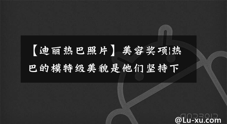 【迪丽热巴照片】美容奖项|热巴的模特级美貌是他们坚持下来的